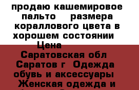 продаю кашемировое пальто 48 размера кораллового цвета в хорошем состоянии › Цена ­ 3 500 - Саратовская обл., Саратов г. Одежда, обувь и аксессуары » Женская одежда и обувь   . Саратовская обл.